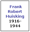Text Box:  Frank Robert Huisking
1916-1944

